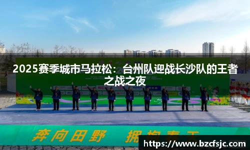 2025赛季城市马拉松：台州队迎战长沙队的王者之战之夜