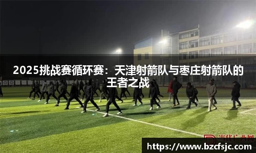 2025挑战赛循环赛：天津射箭队与枣庄射箭队的王者之战