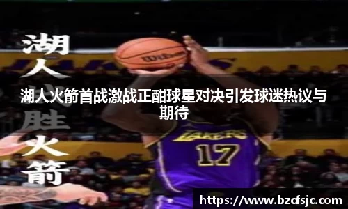湖人火箭首战激战正酣球星对决引发球迷热议与期待